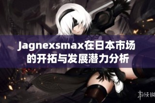 Jagnexsmax在日本市场的开拓与发展潜力分析