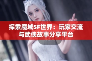 探索魔域SF世界：玩家交流与武侠故事分享平台