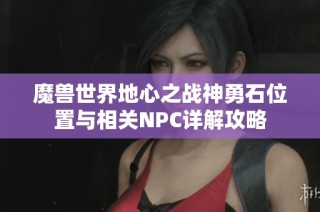 魔兽世界地心之战神勇石位置与相关NPC详解攻略