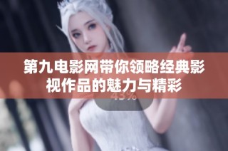 第九电影网带你领略经典影视作品的魅力与精彩
