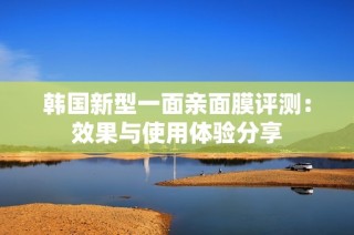 韩国新型一面亲面膜评测：效果与使用体验分享