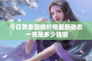 今日黄金回收价格最新动态 一克是多少钱呢