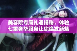 美容院专属礼遇揭秘，体验七重奢华服务让你焕发新魅力