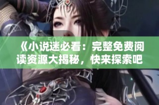 《小说迷必看：完整免费阅读资源大揭秘，快来探索吧》