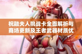祝融夫人挑战卡全面解析与商场更新及王者武器材质优化内容概览