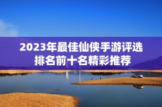 2023年最佳仙侠手游评选 排名前十名精彩推荐