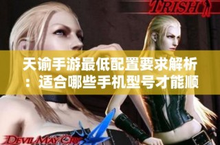 天谕手游最低配置要求解析：适合哪些手机型号才能顺畅游玩游戏体验