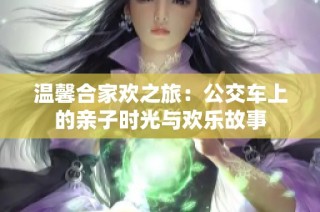 温馨合家欢之旅：公交车上的亲子时光与欢乐故事