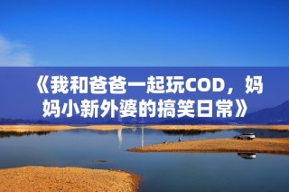 《我和爸爸一起玩COD，妈妈小新外婆的搞笑日常》