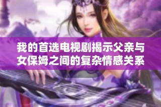 我的首选电视剧揭示父亲与女保姆之间的复杂情感关系