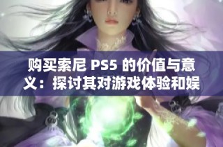 购买索尼 PS5 的价值与意义：探讨其对游戏体验和娱乐生活的影响与提升