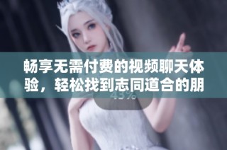 畅享无需付费的视频聊天体验，轻松找到志同道合的朋友