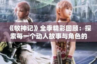 《牧神记》全季精彩回顾：探索每一个动人故事与角色的心路历程