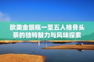 欧美金银瓶一至五人格骨头茶的独特魅力与风味探索