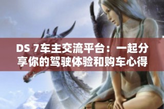 DS 7车主交流平台：一起分享你的驾驶体验和购车心得