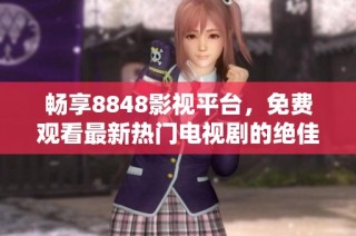 畅享8848影视平台，免费观看最新热门电视剧的绝佳选择