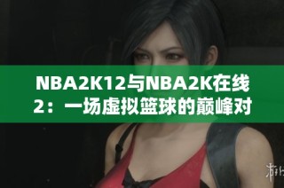 NBA2K12与NBA2K在线2：一场虚拟篮球的巅峰对决