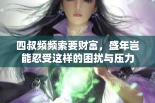 四叔频频索要财富，盛年岂能忍受这样的困扰与压力