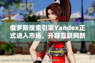 俄罗斯搜索引擎Yandex正式进入市场，开辟互联网新局面