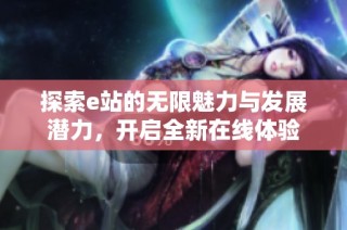 探索e站的无限魅力与发展潜力，开启全新在线体验