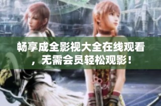 畅享成全影视大全在线观看，无需会员轻松观影！
