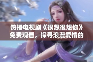 热播电视剧《很想很想你》免费观看，探寻浪漫爱情的故事