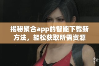揭秘聚合app的智能下载新方法，轻松获取所需资源