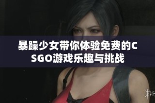 暴躁少女带你体验免费的CSGO游戏乐趣与挑战