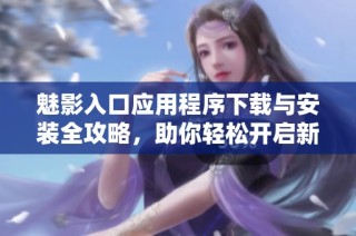 魅影入口应用程序下载与安装全攻略，助你轻松开启新体验