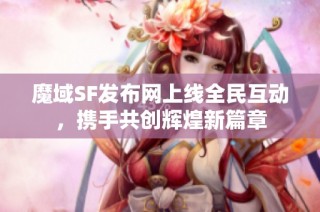 魔域SF发布网上线全民互动，携手共创辉煌新篇章
