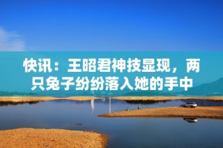 快讯：王昭君神技显现，两只兔子纷纷落入她的手中