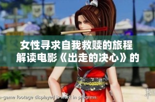 女性寻求自我救赎的旅程 解读电影《出走的决心》的深刻内涵与情感探索