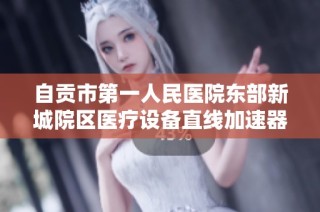 自贡市第一人民医院东部新城院区医疗设备直线加速器招标信息公告
