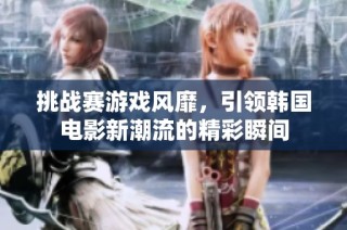 挑战赛游戏风靡，引领韩国电影新潮流的精彩瞬间