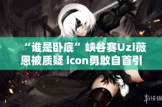 “谁是卧底”峡谷赛Uzi薇恩被质疑 icon勇敢自首引热议