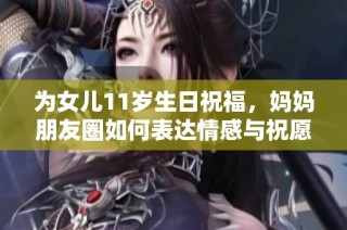 为女儿11岁生日祝福，妈妈朋友圈如何表达情感与祝愿