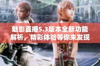 魅影直播5.3版本全新功能解析，精彩体验等你来发现