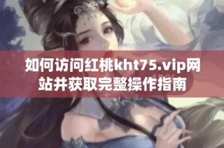 如何访问红桃kht75.vip网站并获取完整操作指南