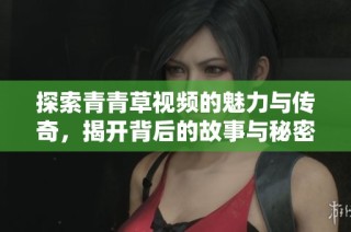 探索青青草视频的魅力与传奇，揭开背后的故事与秘密