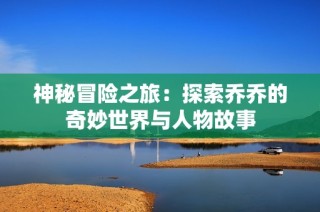 神秘冒险之旅：探索乔乔的奇妙世界与人物故事