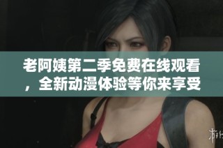 老阿姨第二季免费在线观看，全新动漫体验等你来享受