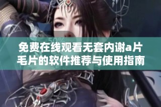 免费在线观看无套内谢a片毛片的软件推荐与使用指南