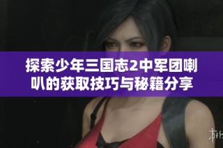 探索少年三国志2中军团喇叭的获取技巧与秘籍分享