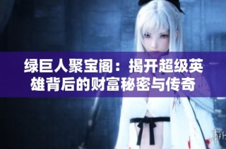 绿巨人聚宝阁：揭开超级英雄背后的财富秘密与传奇