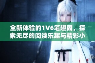 全新体验的1V6笔趣阁，探索无尽的阅读乐趣与精彩小说世界