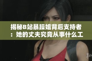揭秘B站暴躁姐背后支持者：她的丈夫究竟从事什么工作