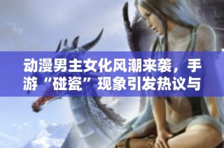 动漫男主女化风潮来袭，手游“碰瓷”现象引发热议与争议