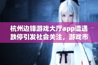 杭州边锋游戏大厅app遭遇跌停引发社会关注，游戏市场再显波动