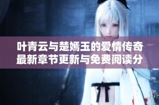叶青云与楚嫣玉的爱情传奇最新章节更新与免费阅读分享
