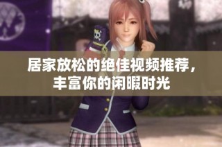 居家放松的绝佳视频推荐，丰富你的闲暇时光